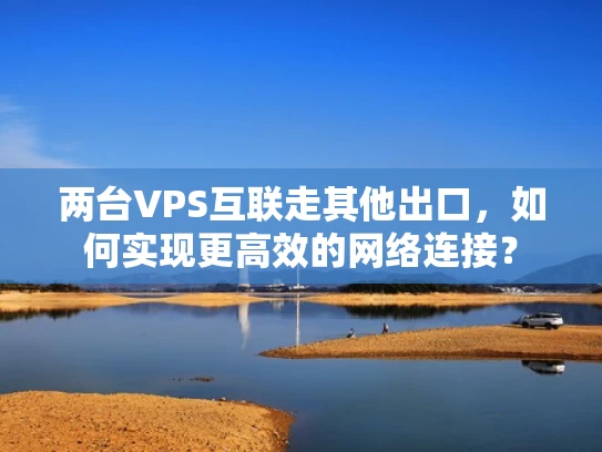 两台VPS互联走其他出口，如何实现更高效的网络连接？