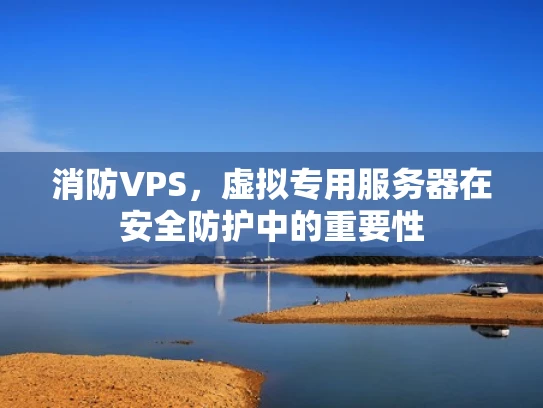 消防VPS，虚拟专用服务器在安全防护中的重要性