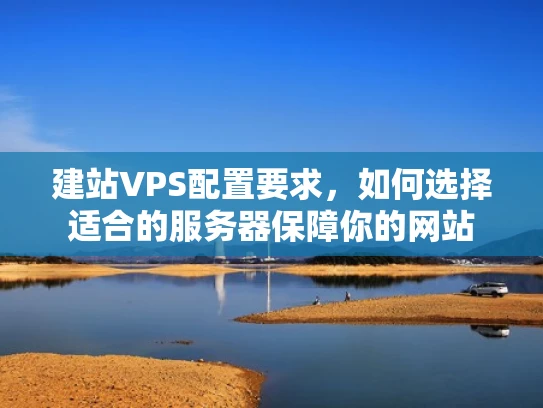 建站VPS配置要求，如何选择适合的服务器保障你的网站