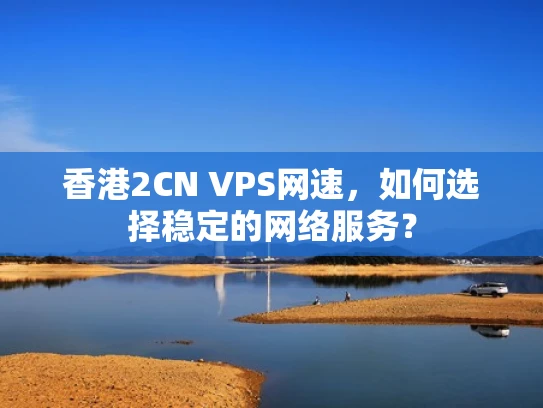香港2CN VPS网速，如何选择稳定的网络服务？