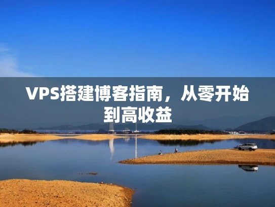VPS搭建博客指南，从零开始到高收益