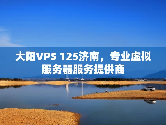 大阳VPS 125济南，专业虚拟服务器服务提供商