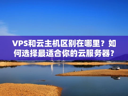 VPS和云主机区别在哪里？如何选择最适合你的云服务器？