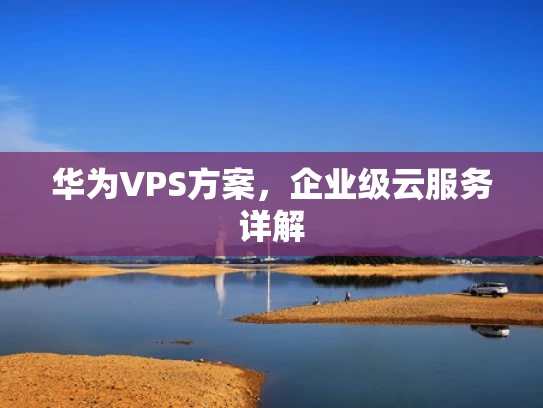 华为VPS方案，企业级云服务详解