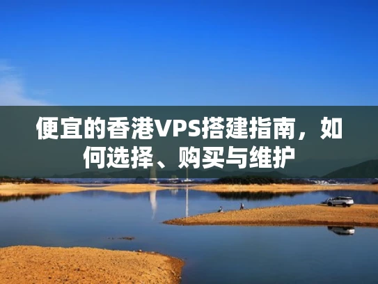 便宜的香港VPS搭建指南，如何选择、购买与维护