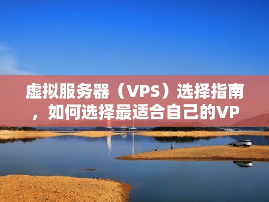 虚拟服务器（VPS）选择指南，如何选择最适合自己的VPS服务？