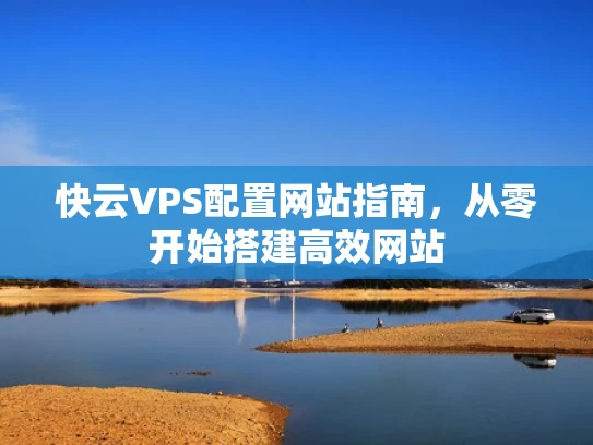 快云VPS配置网站指南，从零开始搭建高效网站