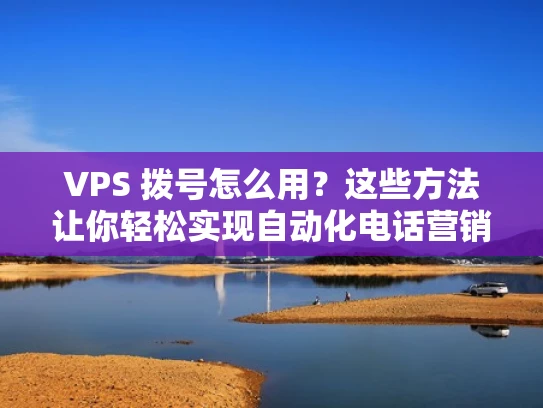 VPS 拨号怎么用？这些方法让你轻松实现自动化电话营销