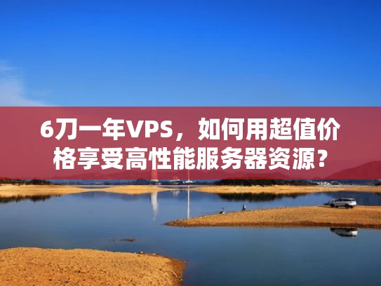 6刀一年VPS，如何用超值价格享受高性能服务器资源？