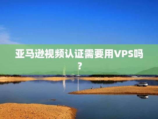 亚马逊视频认证需要用VPS吗？