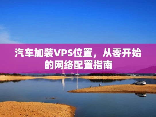 汽车加装VPS位置，从零开始的网络配置指南