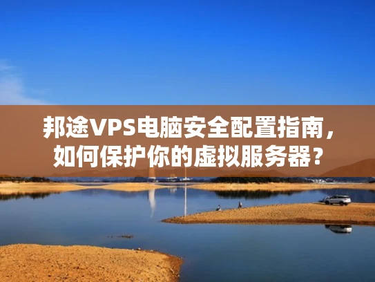邦途VPS电脑安全配置指南，如何保护你的虚拟服务器？