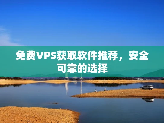 免费VPS获取软件推荐，安全可靠的选择