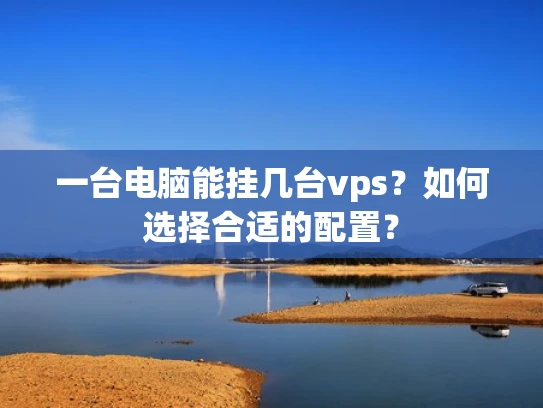 一台电脑能挂几台vps？如何选择合适的配置？