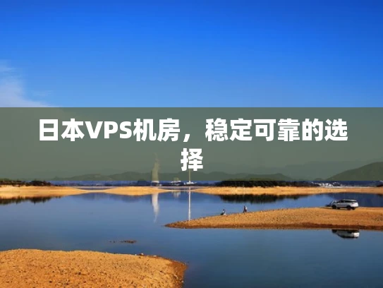 日本VPS机房，稳定可靠的选择