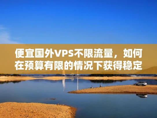 便宜国外VPS不限流量，如何在预算有限的情况下获得稳定高配置？
