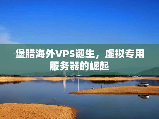 堡腊海外VPS诞生，虚拟专用服务器的崛起