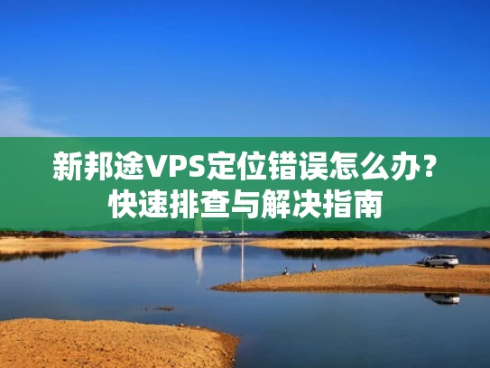 新邦途VPS定位错误怎么办？快速排查与解决指南