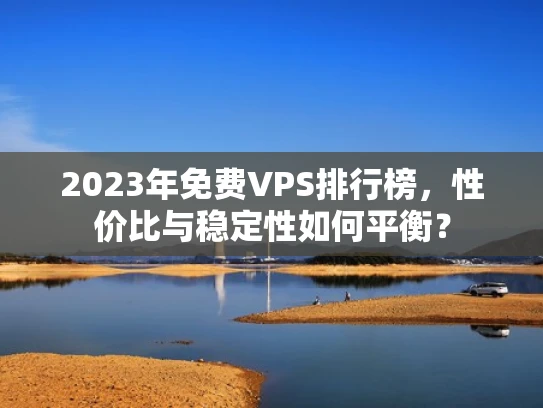 2023年免费VPS排行榜，性价比与稳定性如何平衡？