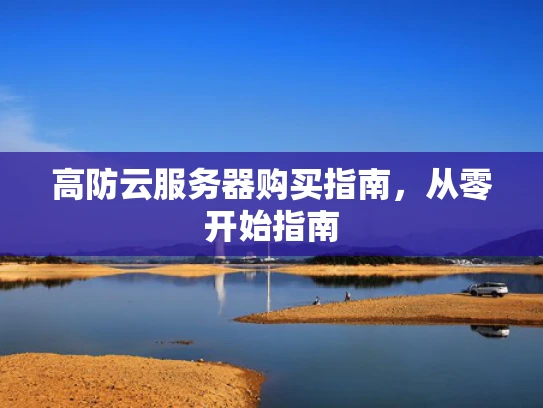 高防云服务器购买指南，从零开始指南