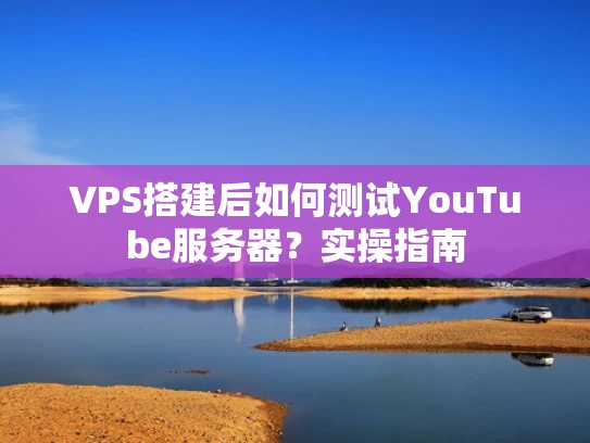 VPS搭建后如何测试YouTube服务器？实操指南