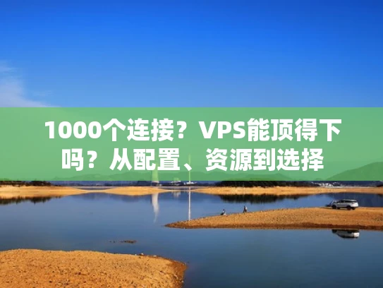 1000个连接？VPS能顶得下吗？从配置、资源到选择