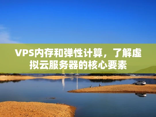 VPS内存和弹性计算，了解虚拟云服务器的核心要素