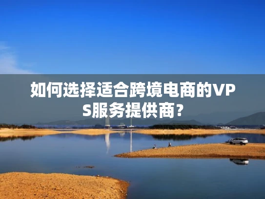 如何选择适合跨境电商的VPS服务提供商？