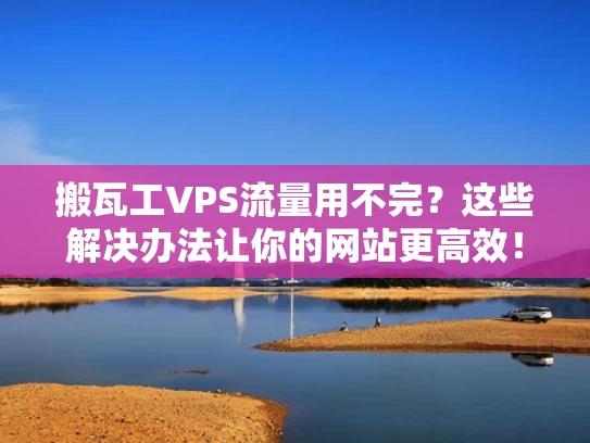 搬瓦工VPS流量用不完？这些解决办法让你的网站更高效！