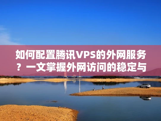 如何配置腾讯VPS的外网服务？一文掌握外网访问的稳定与安全