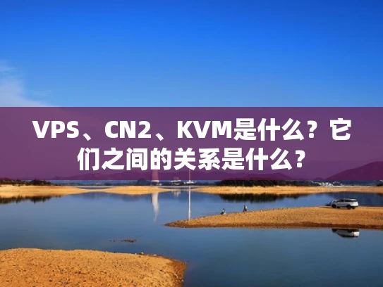 VPS、CN2、KVM是什么？它们之间的关系是什么？