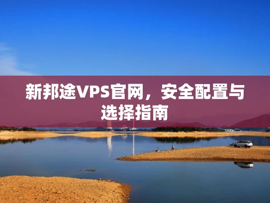 新邦途VPS官网，安全配置与选择指南