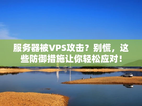 服务器被VPS攻击？别慌，这些防御措施让你轻松应对！