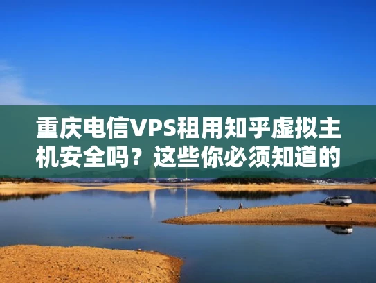 重庆电信VPS租用知乎虚拟主机安全吗？这些你必须知道的注意事项！