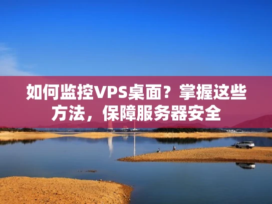 如何监控VPS桌面？掌握这些方法，保障服务器安全