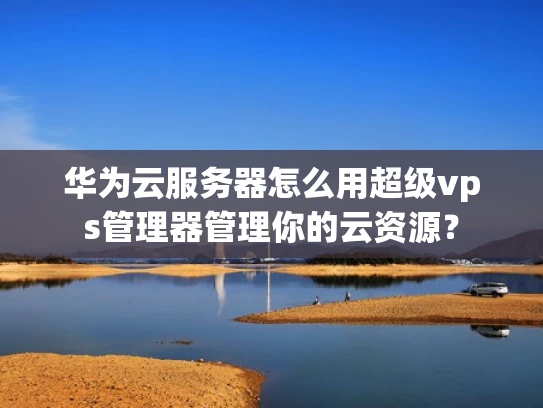 华为云服务器怎么用超级vps管理器管理你的云资源？