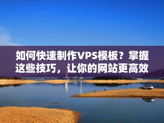如何快速制作VPS模板？掌握这些技巧，让你的网站更高效！