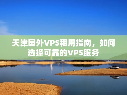 天津国外VPS租用指南，如何选择可靠的VPS服务