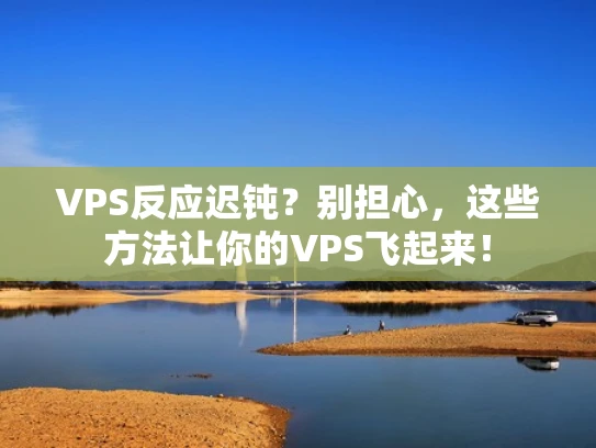 VPS反应迟钝？别担心，这些方法让你的VPS飞起来！