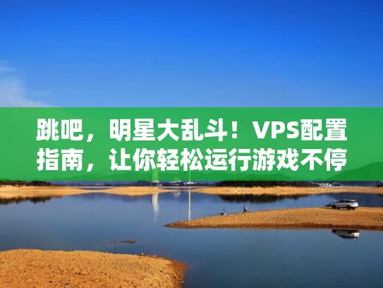 跳吧，明星大乱斗！VPS配置指南，让你轻松运行游戏不停