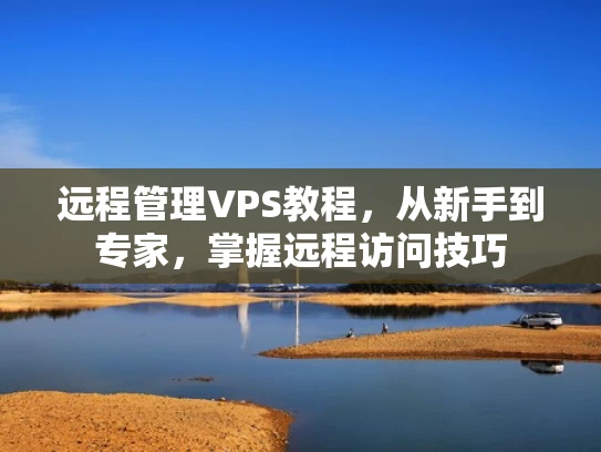 远程管理VPS教程，从新手到专家，掌握远程访问技巧