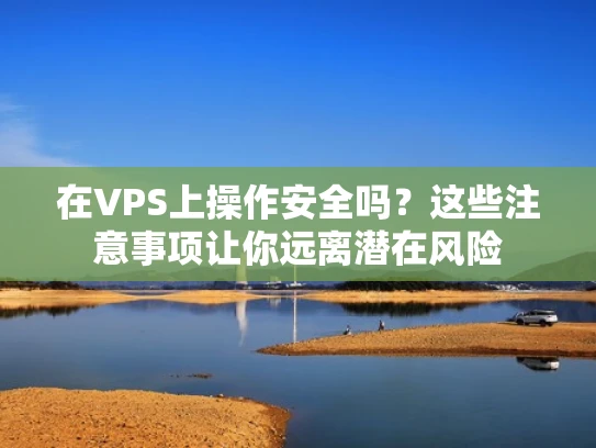 在VPS上操作安全吗？这些注意事项让你远离潜在风险