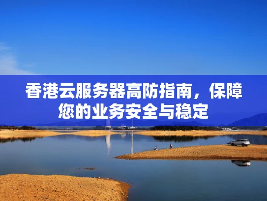 香港云服务器高防指南，保障您的业务安全与稳定