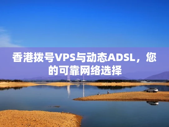 香港拨号VPS与动态ADSL，您的可靠网络选择