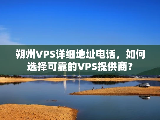朔州VPS详细地址电话，如何选择可靠的VPS提供商？