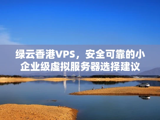 绿云香港VPS，安全可靠的小企业级虚拟服务器选择建议