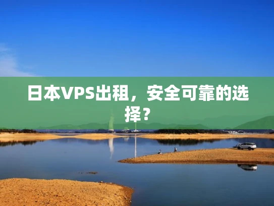 日本VPS出租，安全可靠的选择？