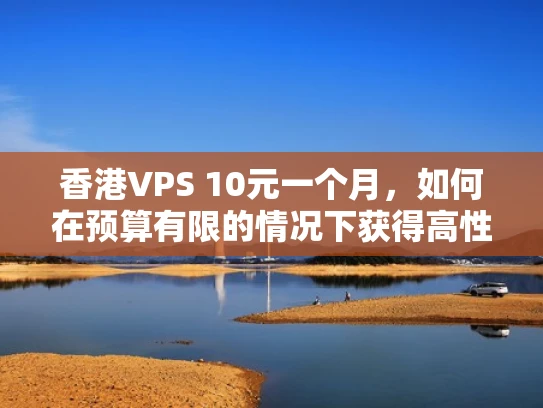 香港VPS 10元一个月，如何在预算有限的情况下获得高性能服务器？