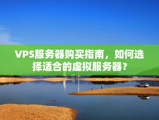 VPS服务器购买指南，如何选择适合的虚拟服务器？