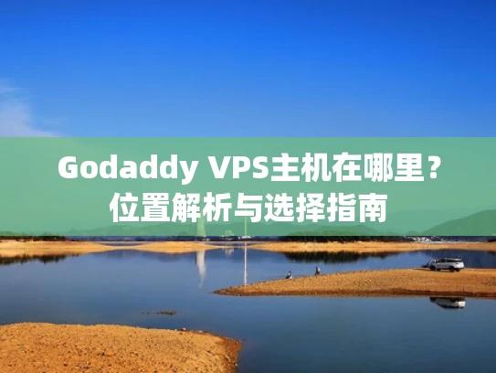 Godaddy VPS主机在哪里？位置解析与选择指南